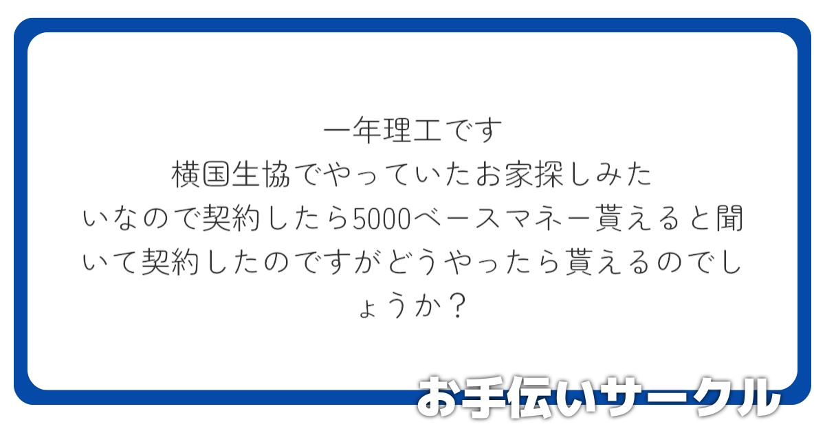 一年理工です
横国生協でやっていたお家探しみたいなので契約したら5000ベースマネー貰えると聞いて契約したのですがどうやったら貰えるのでしょうか？